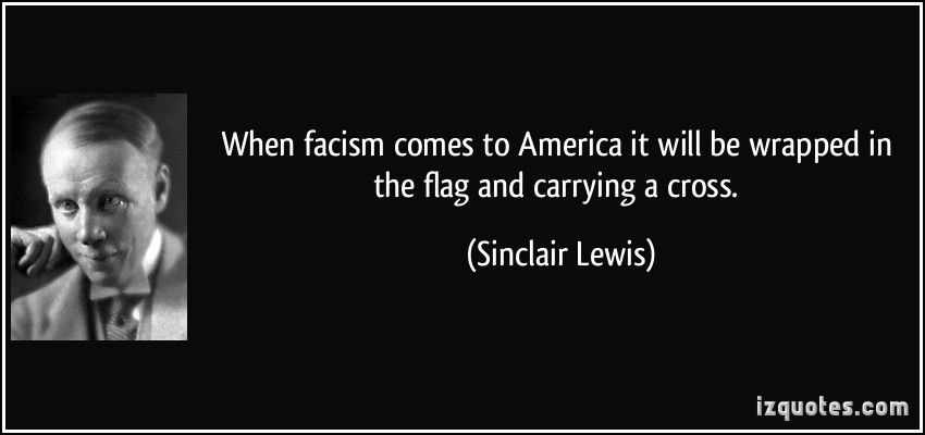 Name:  When-Facism-Comes-To-America-It-Will-Be-Wrapped-In-The-Flag-And-Carrying-A-Cross-Sinclair-Lewis-.jpg
Views: 340
Size:  22.0 KB